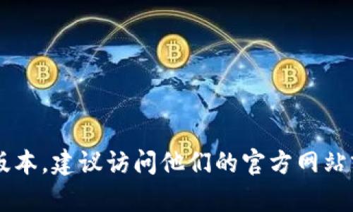很抱歉，我无法直接提供关于Tokenim官网下载版本的具体信息。如果你需要了解Tokenim的下载版本，建议访问他们的官方网站或官方社交媒体渠道以获取最新的信息和更新。若你有其他问题或需要了解的内容，请随时告诉我！