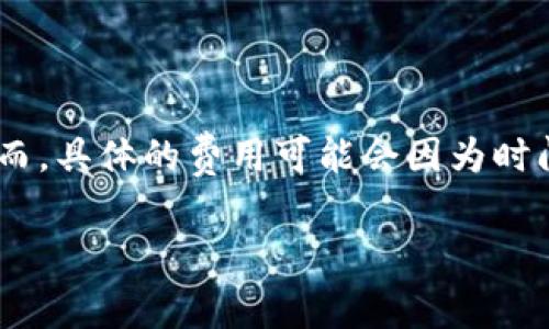 关于“tokenim手续多少钱”的问题，我会给你提供一些相关的信息。然而，具体的费用可能会因为时间、地点及服务提供商的不同而有所差异，请您在做出决策前进行核实。

### Tokenim手续费用详解：揭开数字资产的交易真相