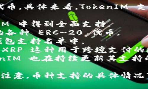 TokenIM 是一种多链钱包和交易平台，支持多种加密货币和代币。具体来看，TokenIM 支持的币种主要包括：

1. **比特币（BTC）**：作为第一种加密货币，比特币在 TokenIM 中得到全面支持。
2. **以太坊（ETH）及其代币**：TokenIM 支持以太坊网络上的各种 ERC-20 代币。
3. **莱特币（LTC）**：作为一种较早的加密货币，莱特币也在钱包支持名单中。
4. **Ripple（XRP）**：除了支持常见的币种，TokenIM 还支持 XRP 这种用于跨境支付的数字币。
5. **其他多链资产**：随着 DeFi 和新项目的快速发展，TokenIM 也在持续更新其支持的代币和资产，包括一些流行的 DeFi 代币和新的区块链项目。

用户可以根据自己的需要选择适合的币种进行交易和存储。请注意，币种支持的具体情况可能会随时变化，建议访问官方资料以获取最新信息。