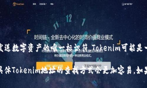 Tokenim地址一般指的是与Tokenim相关的某个特定数字货币或区块链项目的地址。在区块链领域，地址通常是用来接收或发送数字资产的唯一标识符。Tokenim可能是一个项目、平台或代币的名称，具体的Tokenim地址可以在该项目的官方网站、区块链浏览器或者其官方社交媒体账号中找到。

如果你有更多关于Tokenim的相关信息，例如它是哪个区块链上的代币或其主要功能，我可以提供更详细的解答。否则，提供具体Tokenim地址的查找方式会更加容易。如果你有任何特定的问题或需要了解的内容，欢迎告诉我！